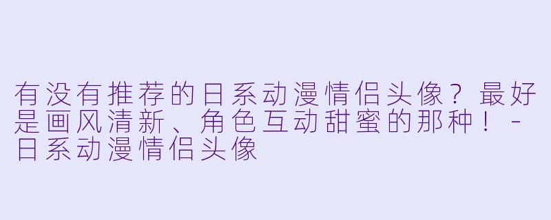 有没有推荐的日系动漫情侣头像？最好是画风清新、角色互动甜蜜的那种！-日系动漫情侣头像