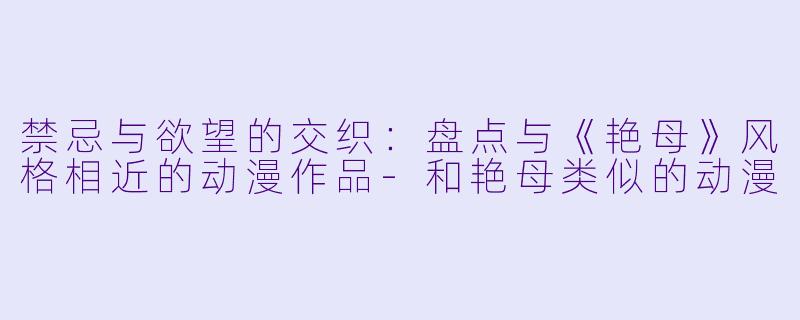 禁忌与欲望的交织：盘点与《艳母》风格相近的动漫作品-和艳母类似的动漫