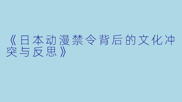 《日本动漫禁令背后的文化冲突与反思》