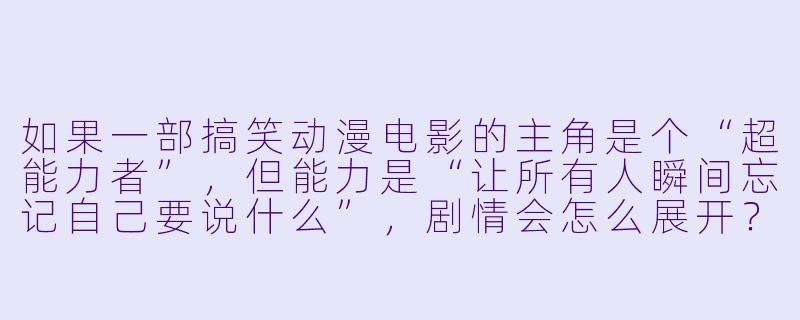如果一部搞笑动漫电影的主角是个“超能力者”，但能力是“让所有人瞬间忘记自己要说什么”，剧情会怎么展开？-搞笑的动漫电影