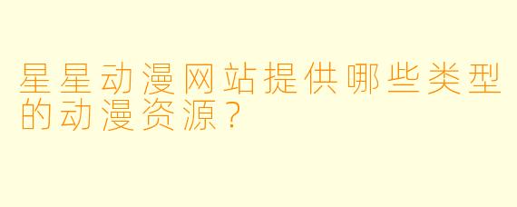 星星动漫网站提供哪些类型的动漫资源?