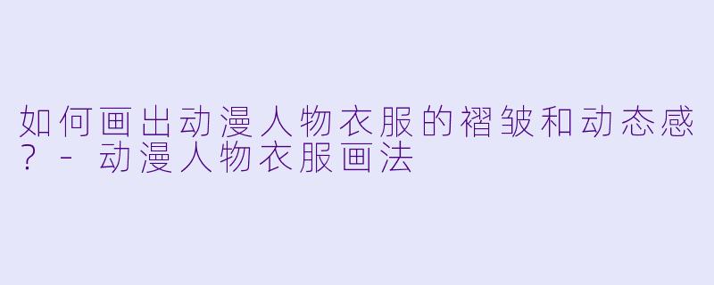 如何画出动漫人物衣服的褶皱和动态感？-动漫人物衣服画法