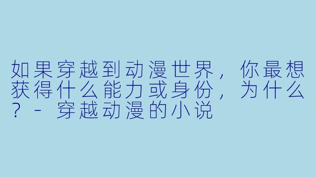 如果穿越到动漫世界，你最想获得什么能力或身份，为什么？-穿越动漫的小说