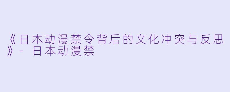 《日本动漫禁令背后的文化冲突与反思》-日本动漫禁