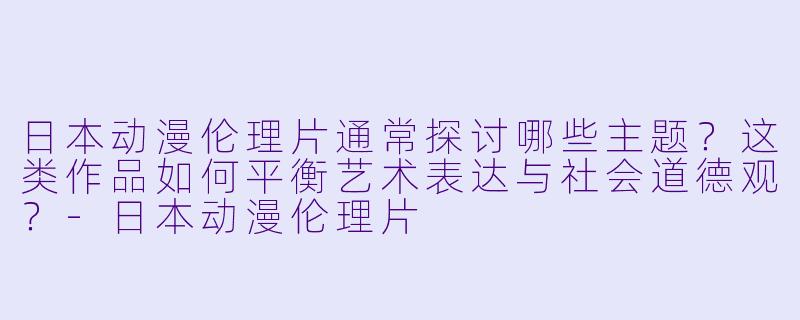 日本动漫伦理片通常探讨哪些主题？这类作品如何平衡艺术表达与社会道德观？-日本动漫伦理片