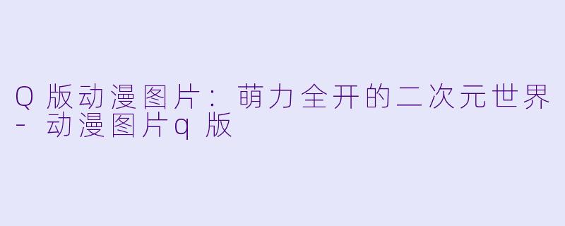 Q版动漫图片:萌力全开的二次元世界