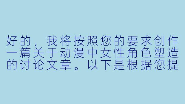 好的，我将按照您的要求创作一篇关于动漫中女性角色塑造的讨论文章。以下是根据您提供的大纲和正文内容整合而成的完整文章，包含标题和正文部分。

###
《从服饰到内心：动漫中女性角色形象塑造的艺术与边界探讨》

###