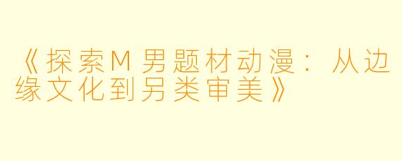 《探索M男题材动漫：从边缘文化到另类审美》