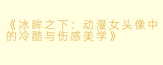 《冰眸之下：动漫女头像中的冷酷与伤感美学》