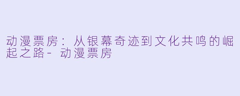 动漫票房：从银幕奇迹到文化共鸣的崛起之路-动漫票房