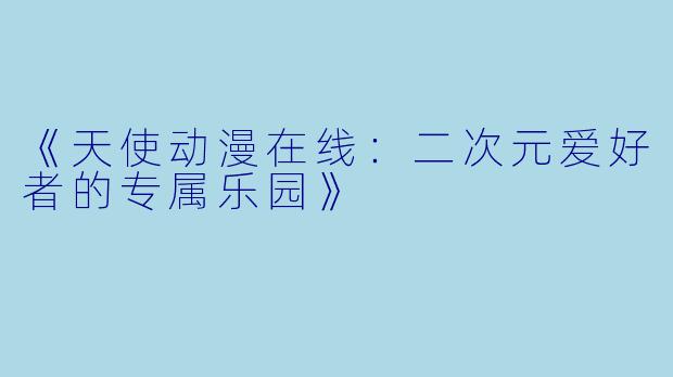 《天使动漫在线：二次元爱好者的专属乐园》