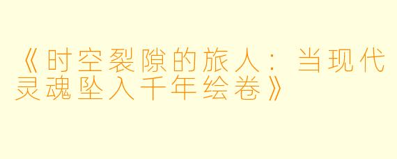 《时空裂隙的旅人：当现代灵魂坠入千年绘卷》