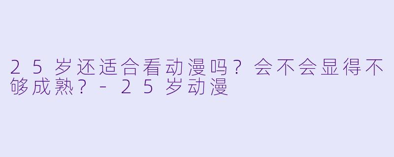 25岁还适合看动漫吗？会不会显得不够成熟？-25岁动漫