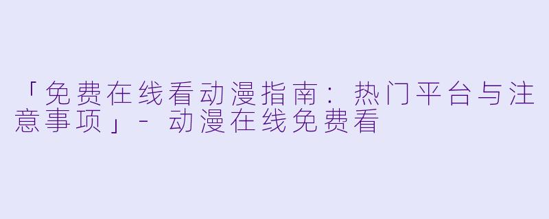 「免费在线看动漫指南：热门平台与注意事项」-动漫在线免费看