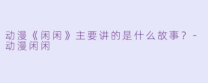 动漫《闲闲》主要讲的是什么故事?