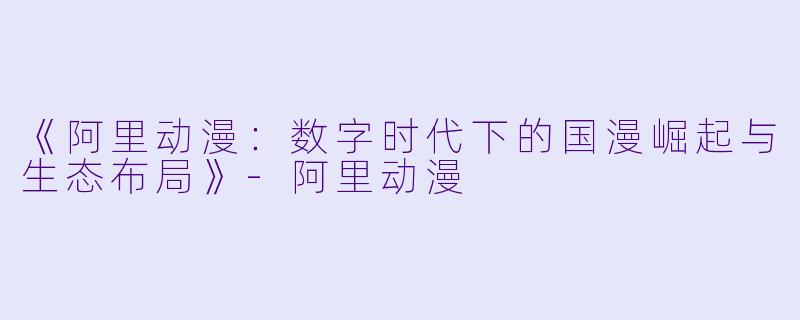 《阿里动漫：数字时代下的国漫崛起与生态布局》-阿里动漫