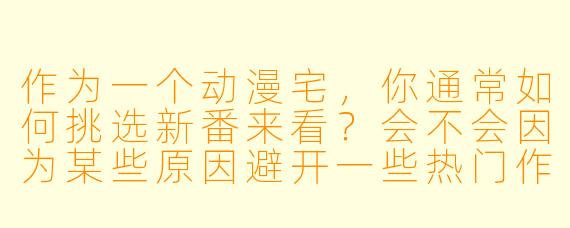 作为一个动漫宅，你通常如何挑选新番来看？会不会因为某些原因避开一些热门作品？