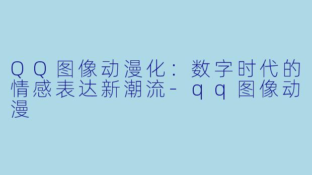 QQ图像动漫化：数字时代的情感表达新潮流-qq图像动漫