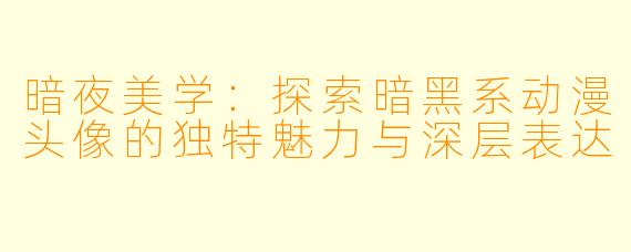 暗夜美学：探索暗黑系动漫头像的独特魅力与深层表达