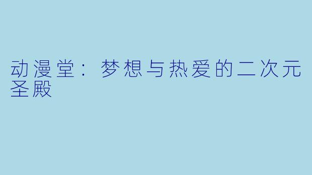 动漫堂：梦想与热爱的二次元圣殿
