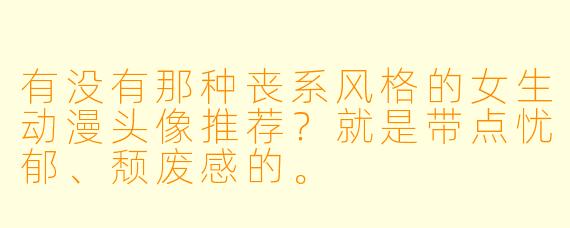 有没有那种丧系风格的女生动漫头像推荐？就是带点忧郁、颓废感的。