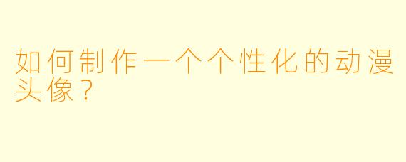 如何制作一个个性化的动漫头像?