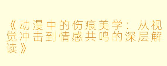 《动漫中的伤痕美学：从视觉冲击到情感共鸣的深层解读》