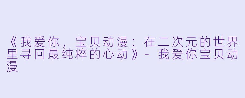 《我爱你，宝贝动漫：在二次元的世界里寻回最纯粹的心动》-我爱你宝贝动漫