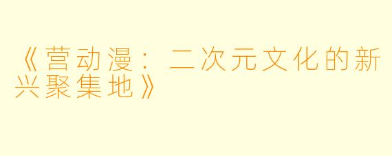 《营动漫：二次元文化的新兴聚集地》