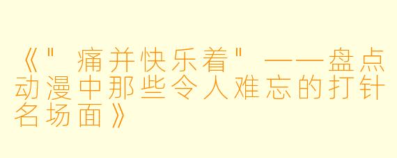 《"痛并快乐着"——盘点动漫中那些令人难忘的打针名场面》