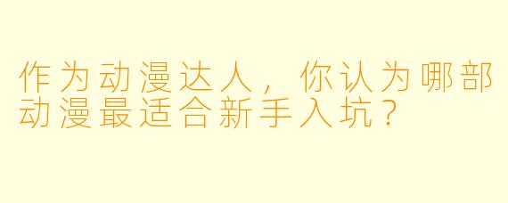 作为动漫达人，你认为哪部动漫最适合新手入坑？