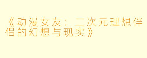 《动漫女友：二次元理想伴侣的幻想与现实》