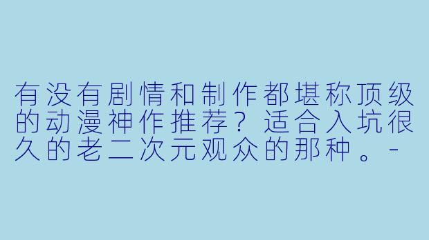 有没有剧情和制作都堪称顶级的动漫神作推荐？适合入坑很久的老二次元观众的那种。-动漫神作推荐