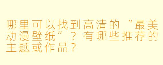 哪里可以找到高清的“最美动漫壁纸”?有哪些推荐的主题或作品?