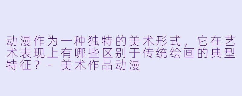 动漫作为一种独特的美术形式，它在艺术表现上有哪些区别于传统绘画的典型特征？-美术作品动漫