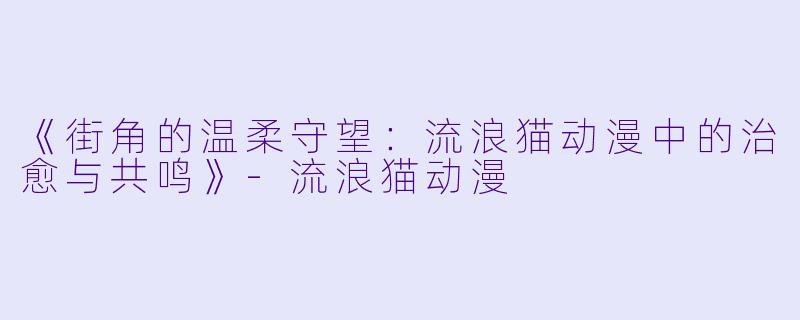 《街角的温柔守望：流浪猫动漫中的治愈与共鸣》-流浪猫动漫