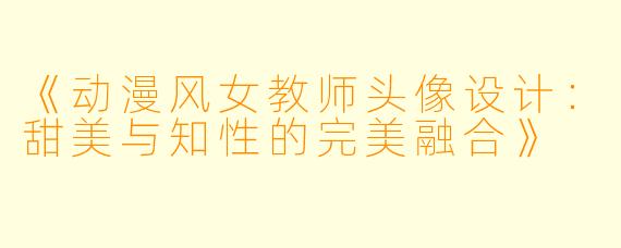《动漫风女教师头像设计：甜美与知性的完美融合》