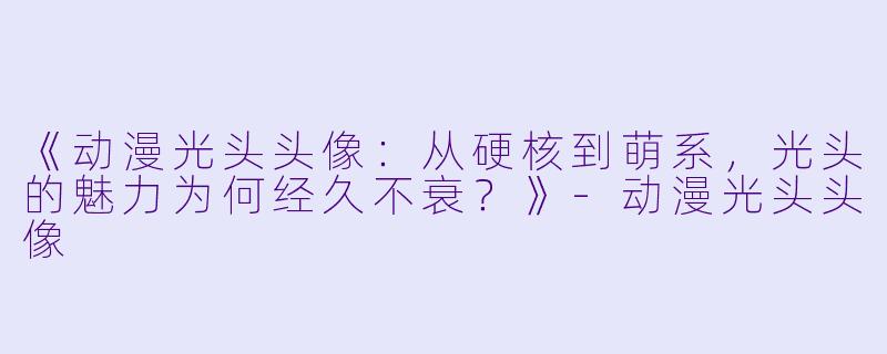 《动漫光头头像：从硬核到萌系，光头的魅力为何经久不衰？》-动漫光头头像