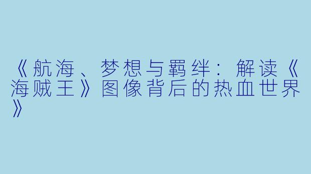 《航海、梦想与羁绊：解读《海贼王》图像背后的热血世界》