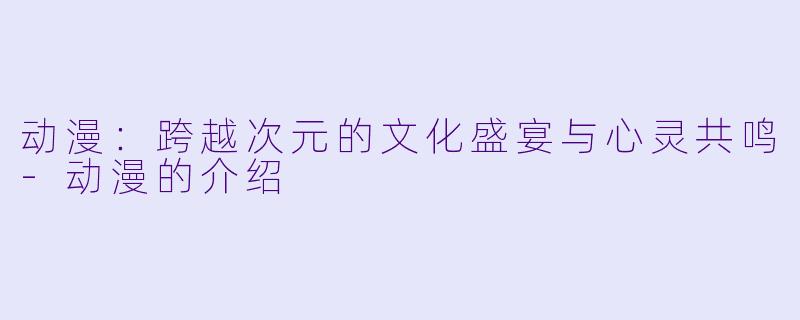 动漫：跨越次元的文化盛宴与心灵共鸣-动漫的介绍