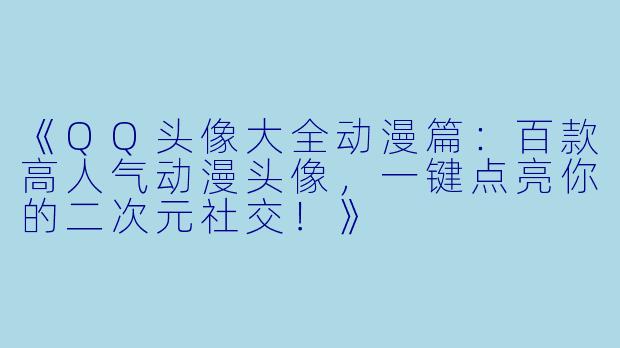 《QQ头像大全动漫篇:百款高人气动漫头像,一键点亮你的二次元社交!》