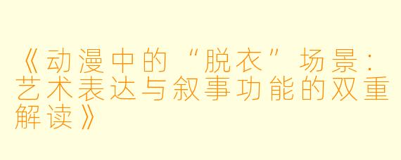 《动漫中的“脱衣”场景:艺术表达与叙事功能的双重解读》