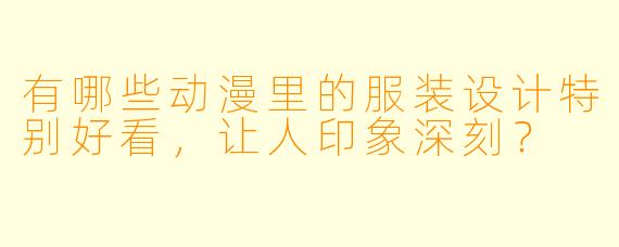 有哪些动漫里的服装设计特别好看,让人印象深刻?