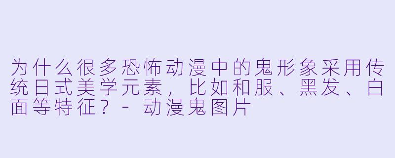 为什么很多恐怖动漫中的鬼形象采用传统日式美学元素,比如和服、黑发、白面等特征?