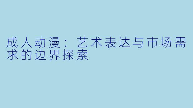 成人动漫：艺术表达与市场需求的边界探索