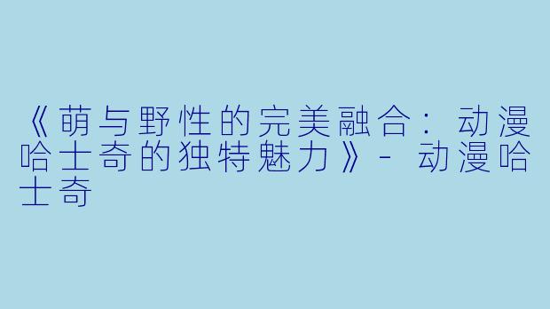 《萌与野性的完美融合：动漫哈士奇的独特魅力》-动漫哈士奇