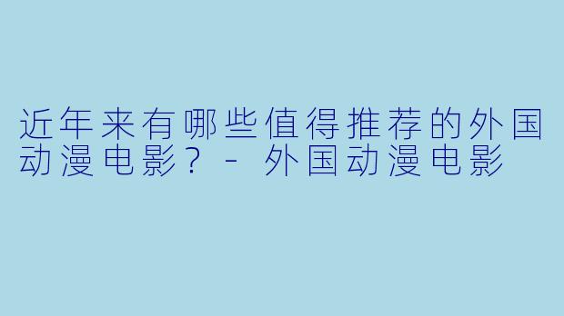 近年来有哪些值得推荐的外国动漫电影?