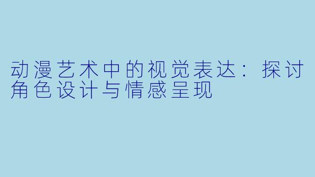 动漫艺术中的视觉表达：探讨角色设计与情感呈现