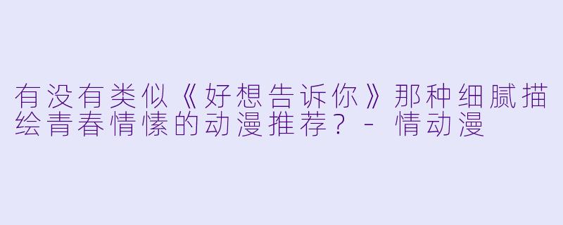 有没有类似《好想告诉你》那种细腻描绘青春情愫的动漫推荐？-情动漫