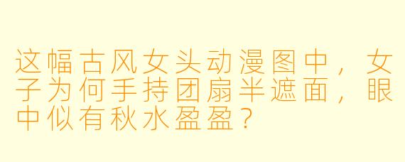这幅古风女头动漫图中,女子为何手持团扇半遮面,眼中似有秋水盈盈?